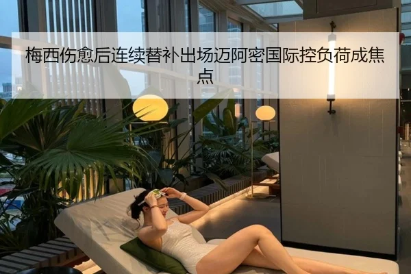 梅西伤愈后连续替补出场迈阿密国际控负荷成焦点